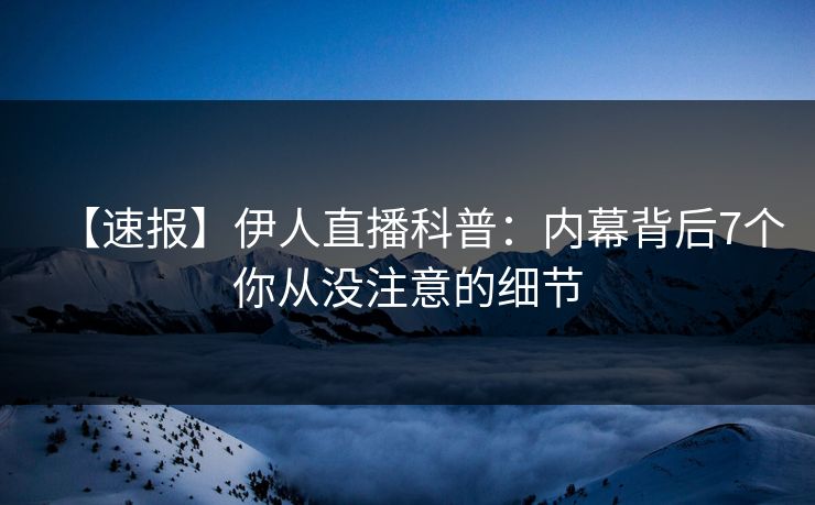 【速报】伊人直播科普：内幕背后7个你从没注意的细节