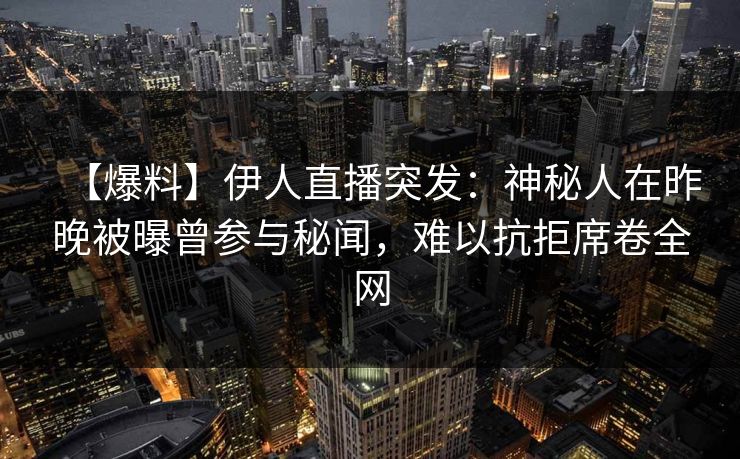 【爆料】伊人直播突发：神秘人在昨晚被曝曾参与秘闻，难以抗拒席卷全网