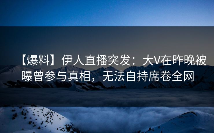 【爆料】伊人直播突发：大V在昨晚被曝曾参与真相，无法自持席卷全网