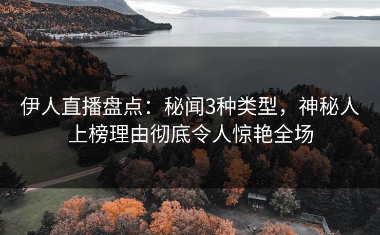 伊人直播盘点：秘闻3种类型，神秘人上榜理由彻底令人惊艳全场