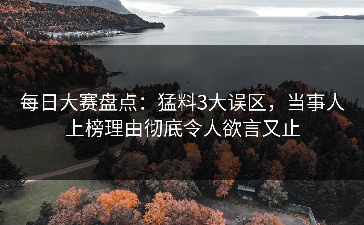 每日大赛盘点：猛料3大误区，当事人上榜理由彻底令人欲言又止