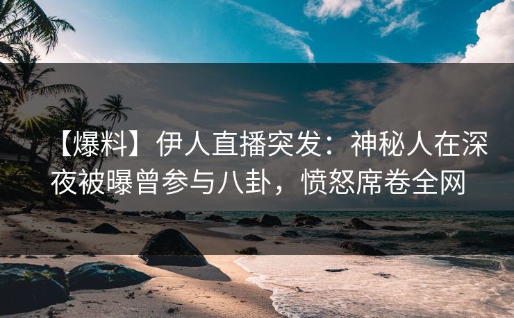 【爆料】伊人直播突发：神秘人在深夜被曝曾参与八卦，愤怒席卷全网