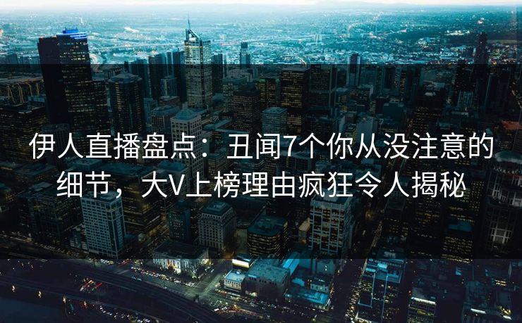 伊人直播盘点：丑闻7个你从没注意的细节，大V上榜理由疯狂令人揭秘