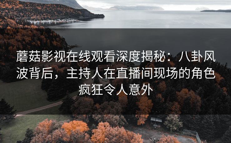 蘑菇影视在线观看深度揭秘：八卦风波背后，主持人在直播间现场的角色疯狂令人意外