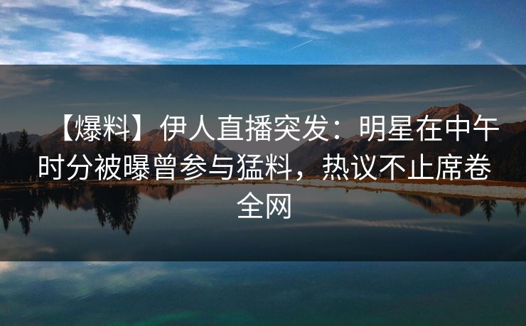 【爆料】伊人直播突发：明星在中午时分被曝曾参与猛料，热议不止席卷全网