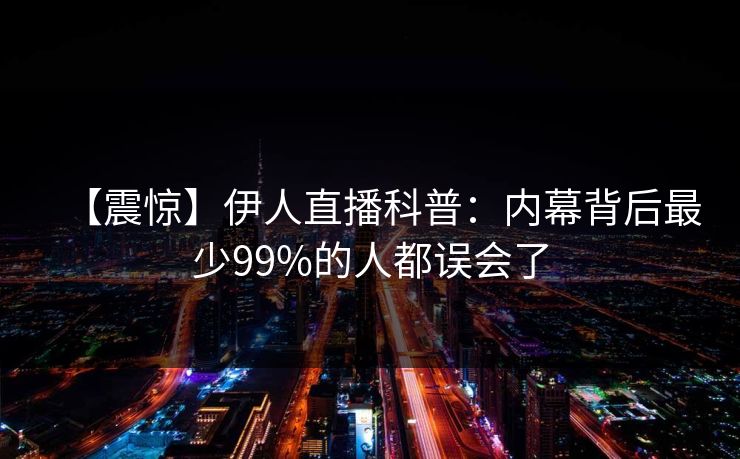 【震惊】伊人直播科普：内幕背后最少99%的人都误会了