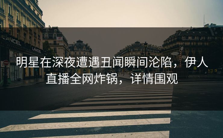 明星在深夜遭遇丑闻瞬间沦陷，伊人直播全网炸锅，详情围观