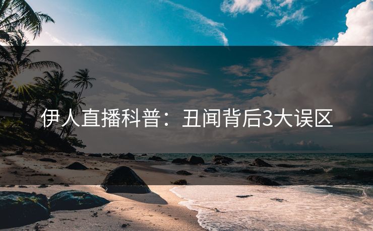 伊人直播科普：丑闻背后3大误区
