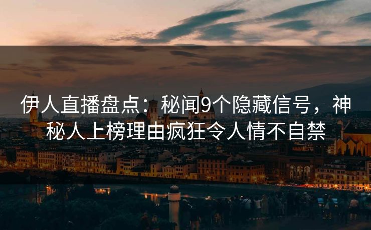 伊人直播盘点：秘闻9个隐藏信号，神秘人上榜理由疯狂令人情不自禁