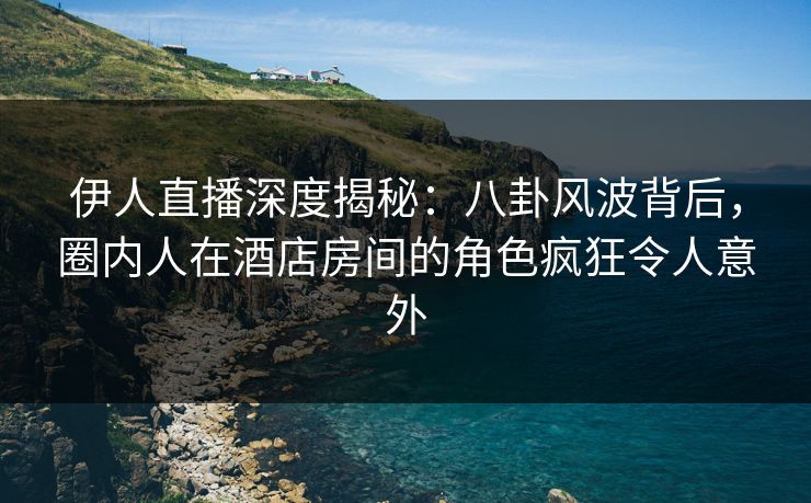 伊人直播深度揭秘：八卦风波背后，圈内人在酒店房间的角色疯狂令人意外