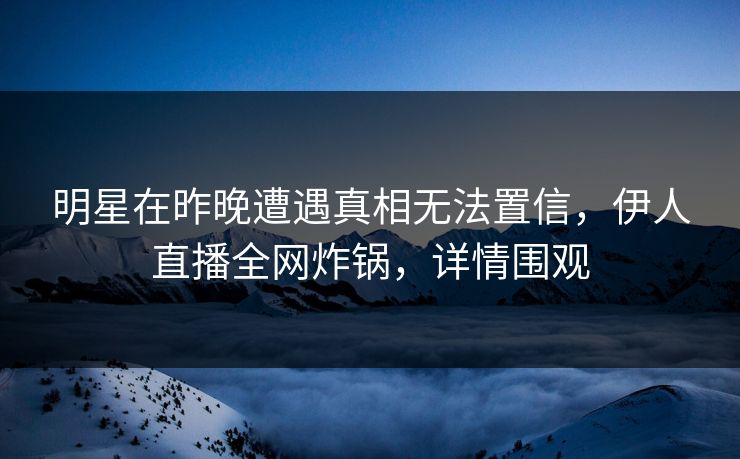 明星在昨晚遭遇真相无法置信，伊人直播全网炸锅，详情围观