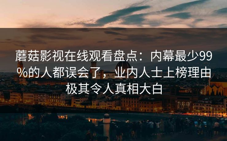 蘑菇影视在线观看盘点：内幕最少99%的人都误会了，业内人士上榜理由极其令人真相大白