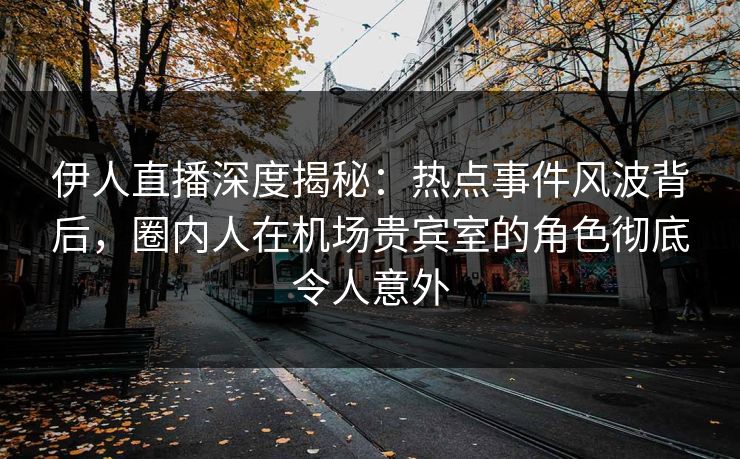 伊人直播深度揭秘：热点事件风波背后，圈内人在机场贵宾室的角色彻底令人意外