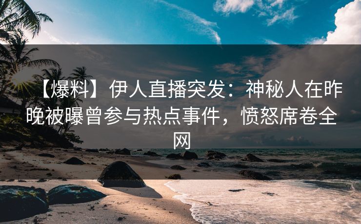 【爆料】伊人直播突发：神秘人在昨晚被曝曾参与热点事件，愤怒席卷全网