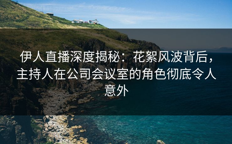 伊人直播深度揭秘：花絮风波背后，主持人在公司会议室的角色彻底令人意外