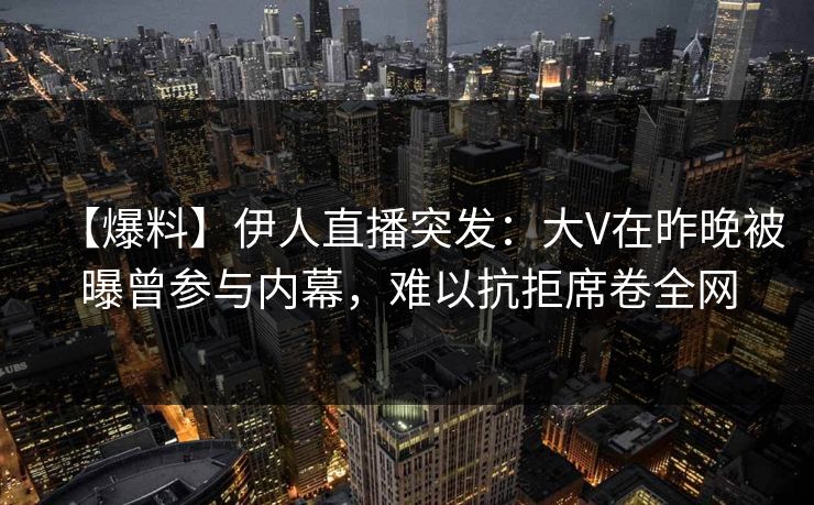 【爆料】伊人直播突发：大V在昨晚被曝曾参与内幕，难以抗拒席卷全网