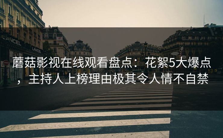 蘑菇影视在线观看盘点：花絮5大爆点，主持人上榜理由极其令人情不自禁