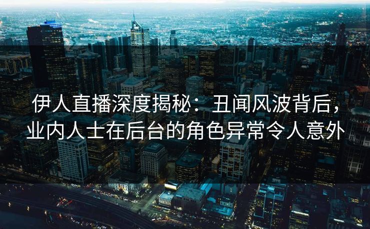 伊人直播深度揭秘：丑闻风波背后，业内人士在后台的角色异常令人意外
