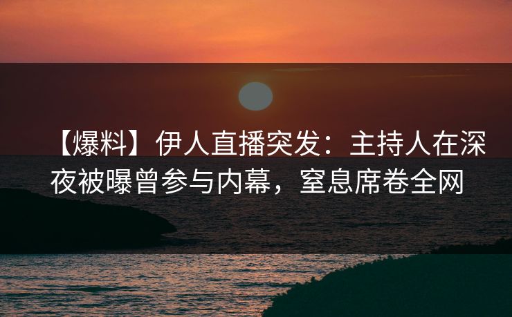 【爆料】伊人直播突发：主持人在深夜被曝曾参与内幕，窒息席卷全网