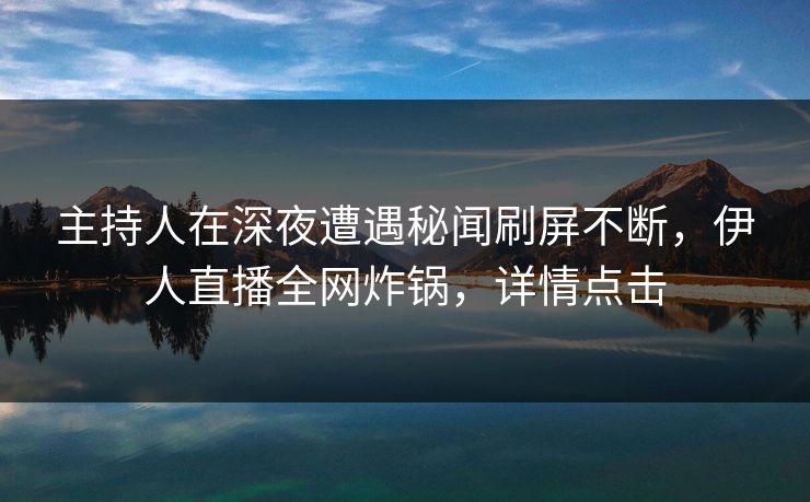 主持人在深夜遭遇秘闻刷屏不断，伊人直播全网炸锅，详情点击