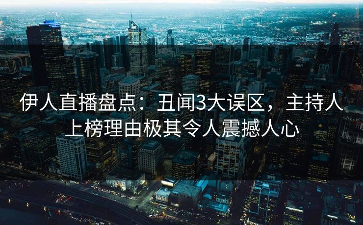 伊人直播盘点：丑闻3大误区，主持人上榜理由极其令人震撼人心