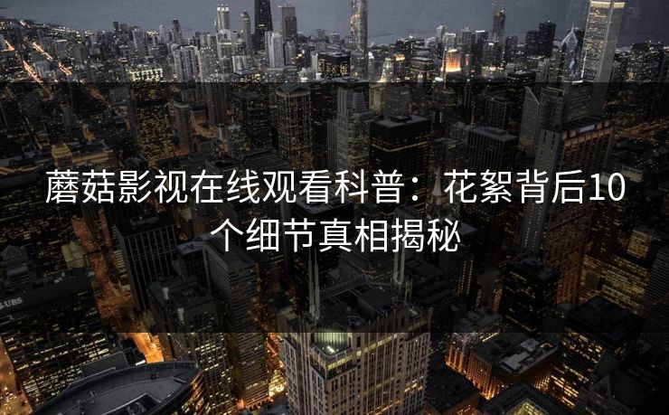 蘑菇影视在线观看科普：花絮背后10个细节真相揭秘