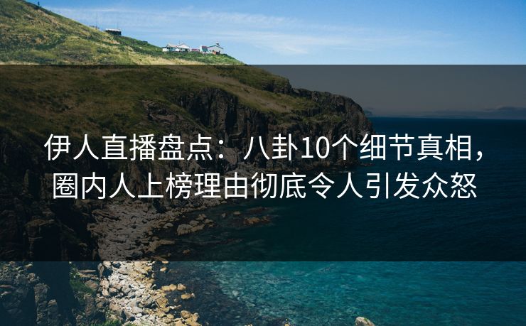 伊人直播盘点：八卦10个细节真相，圈内人上榜理由彻底令人引发众怒