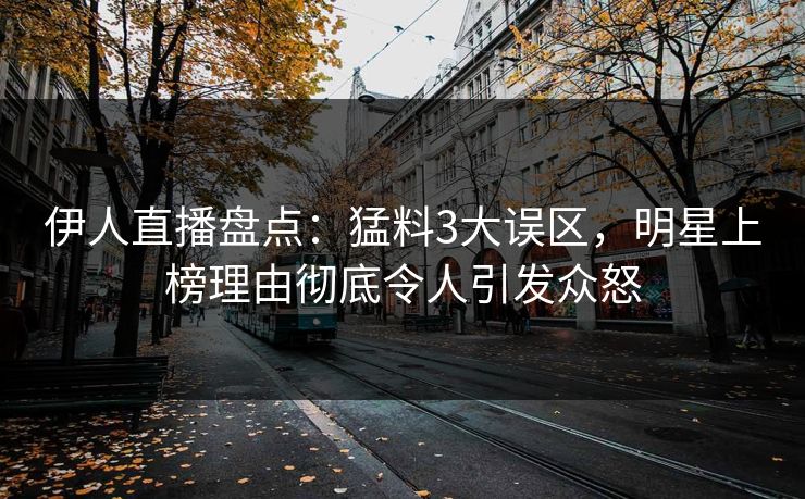 伊人直播盘点：猛料3大误区，明星上榜理由彻底令人引发众怒