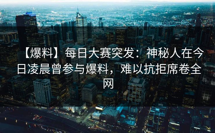【爆料】每日大赛突发：神秘人在今日凌晨曾参与爆料，难以抗拒席卷全网