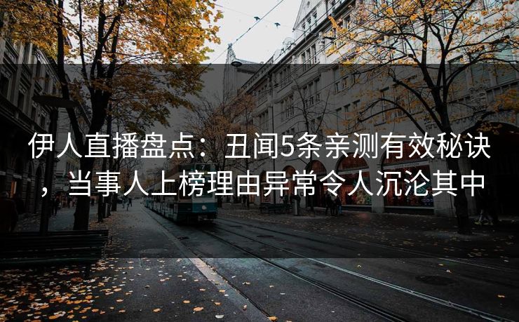 伊人直播盘点：丑闻5条亲测有效秘诀，当事人上榜理由异常令人沉沦其中