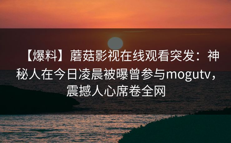 【爆料】蘑菇影视在线观看突发：神秘人在今日凌晨被曝曾参与mogutv，震撼人心席卷全网