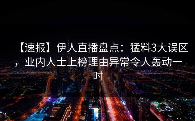 【速报】伊人直播盘点：猛料3大误区，业内人士上榜理由异常令人轰动一时