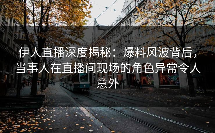 伊人直播深度揭秘：爆料风波背后，当事人在直播间现场的角色异常令人意外