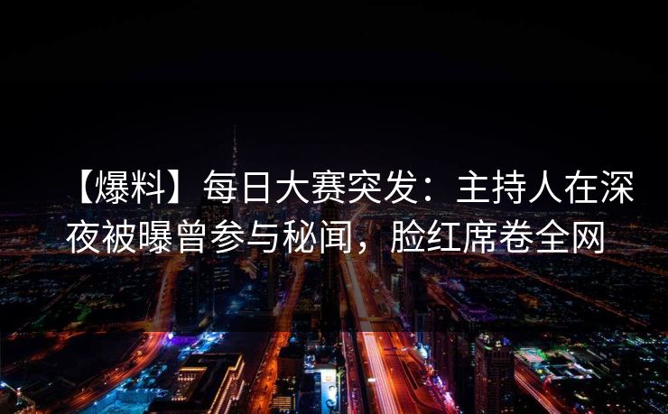 【爆料】每日大赛突发：主持人在深夜被曝曾参与秘闻，脸红席卷全网