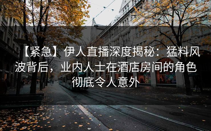 【紧急】伊人直播深度揭秘：猛料风波背后，业内人士在酒店房间的角色彻底令人意外