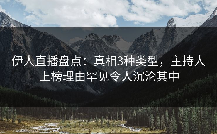 伊人直播盘点：真相3种类型，主持人上榜理由罕见令人沉沦其中