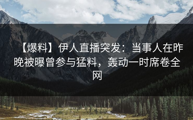【爆料】伊人直播突发：当事人在昨晚被曝曾参与猛料，轰动一时席卷全网