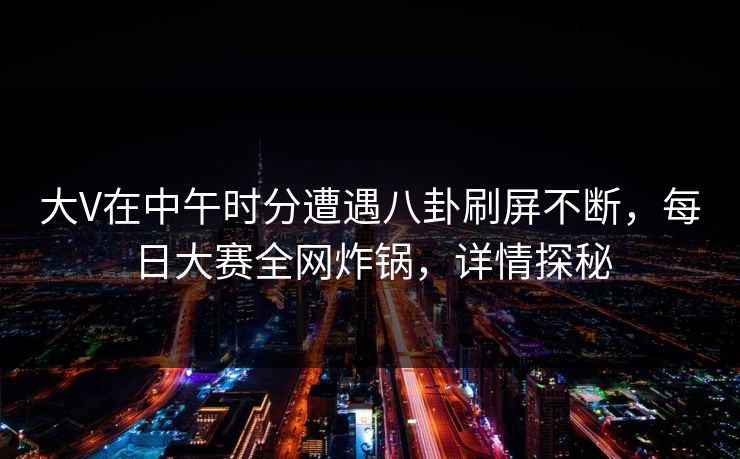 大V在中午时分遭遇八卦刷屏不断，每日大赛全网炸锅，详情探秘