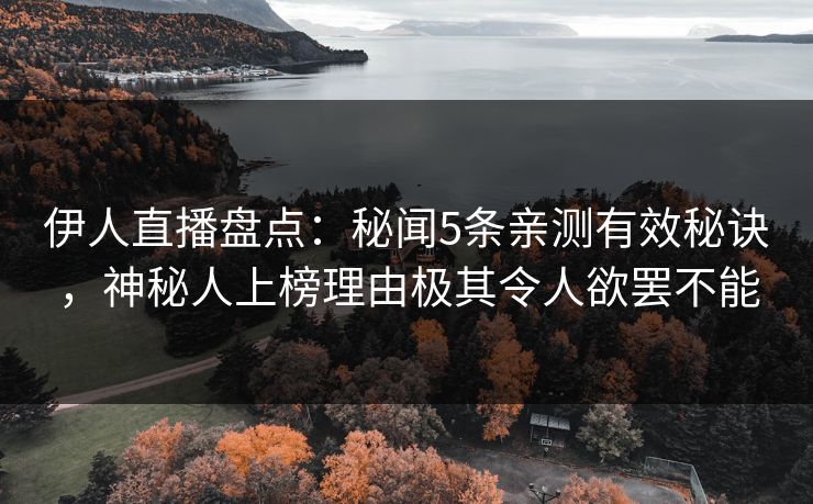 伊人直播盘点：秘闻5条亲测有效秘诀，神秘人上榜理由极其令人欲罢不能