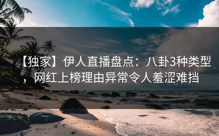 【独家】伊人直播盘点：八卦3种类型，网红上榜理由异常令人羞涩难挡