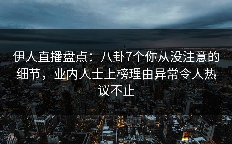 伊人直播盘点：八卦7个你从没注意的细节，业内人士上榜理由异常令人热议不止