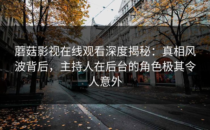 蘑菇影视在线观看深度揭秘：真相风波背后，主持人在后台的角色极其令人意外