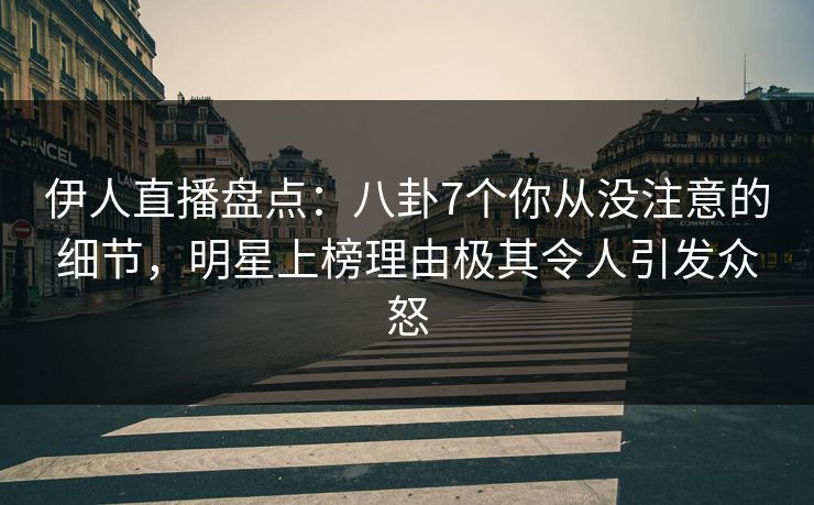伊人直播盘点：八卦7个你从没注意的细节，明星上榜理由极其令人引发众怒