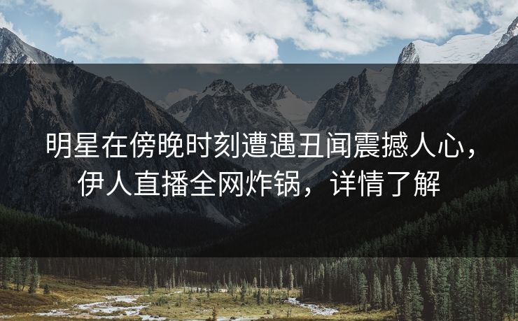 明星在傍晚时刻遭遇丑闻震撼人心，伊人直播全网炸锅，详情了解