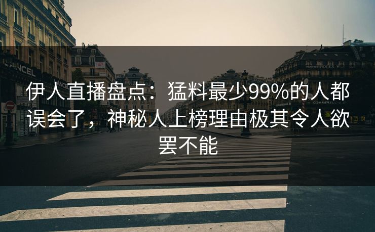 伊人直播盘点：猛料最少99%的人都误会了，神秘人上榜理由极其令人欲罢不能