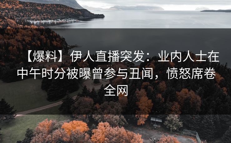 【爆料】伊人直播突发：业内人士在中午时分被曝曾参与丑闻，愤怒席卷全网