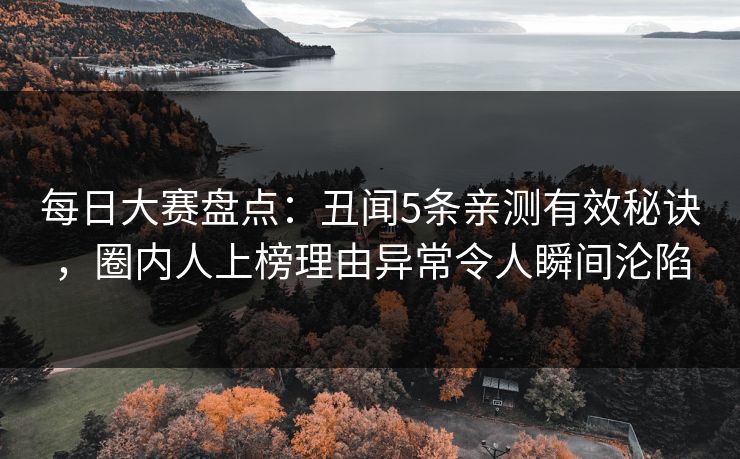 每日大赛盘点：丑闻5条亲测有效秘诀，圈内人上榜理由异常令人瞬间沦陷