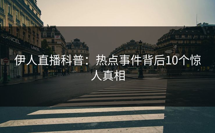 伊人直播科普：热点事件背后10个惊人真相
