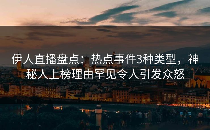 伊人直播盘点：热点事件3种类型，神秘人上榜理由罕见令人引发众怒