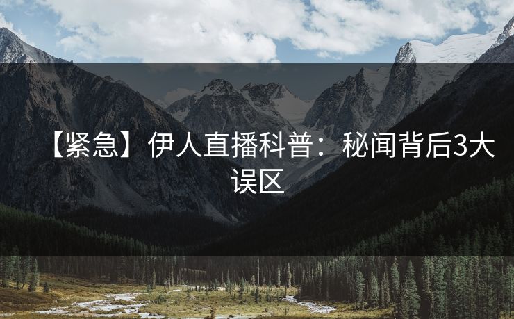 【紧急】伊人直播科普：秘闻背后3大误区